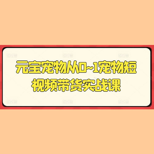 元宝宠物从0~1宠物短视频带货实战课