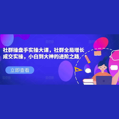 社群操盘手实操大课，社群全局增长成交实操，小白到大神的进阶之