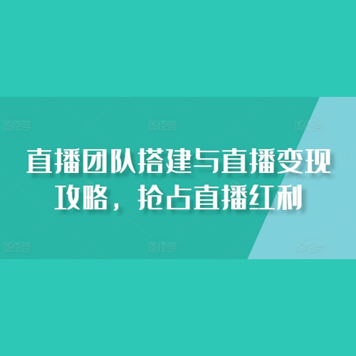 直播团队搭建与直播变现攻略，抢占直播红利