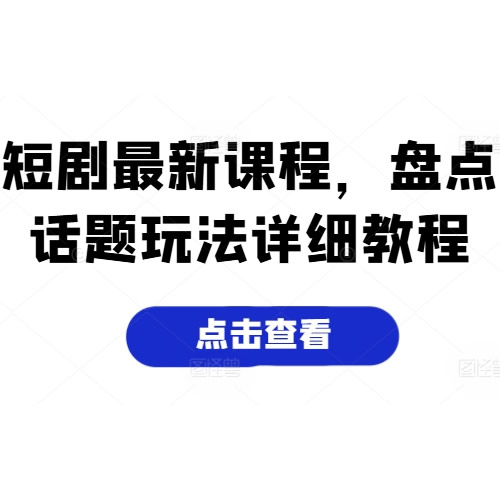 短剧最新课程，盘点话题玩法详细教程