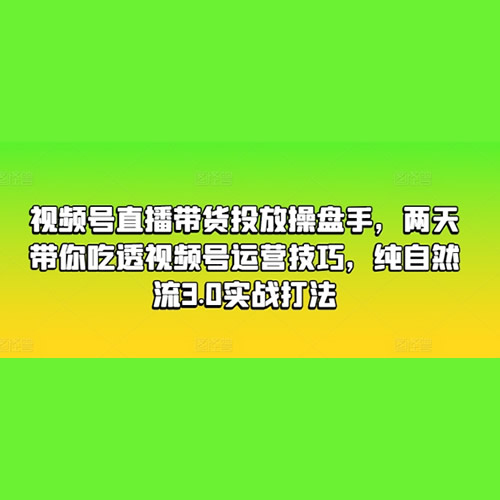 视频号直播带货投放操盘手，两天带你吃透视频号运营技巧，纯自然
