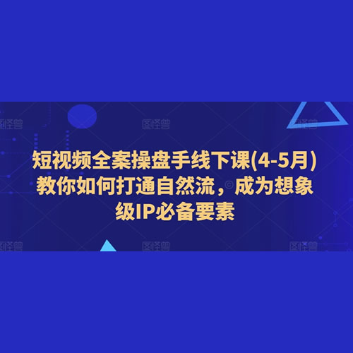 短视频全案操盘手线下课(4-5月)教你如何打通自然流，成为想象级IP必备要素